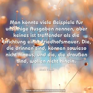 Man könnte viele Beispiele für unsinnige Ausgaben nennen, aber keines ist treffender als die Errichtung einer Friedhofsmauer. Die, die drinnen sind, können sowieso nicht hinaus, und die, die draußen sind, wollen nicht hinein. 