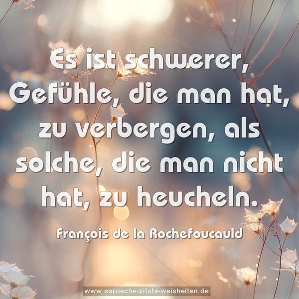 Es ist schwerer, Gefühle, die man hat, zu verbergen,
als solche, die man nicht hat, zu heucheln.
