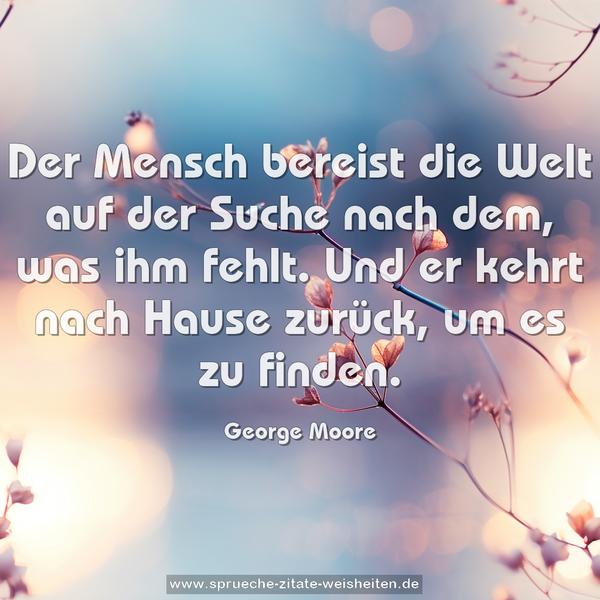 Der Mensch bereist die Welt auf der Suche nach dem,
was ihm fehlt.
Und er kehrt nach Hause zurück,
um es zu finden.
