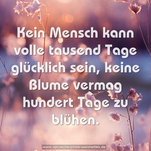 Kein Mensch kann volle tausend Tage glücklich sein,
keine Blume vermag hundert Tage zu blühen.