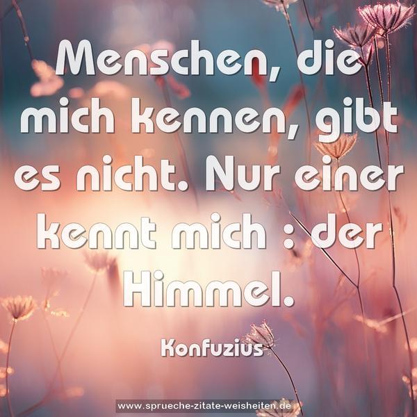 Menschen, die mich kennen, gibt es nicht.
Nur einer kennt mich : der Himmel.