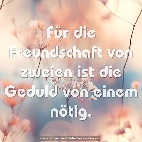 Für die Freundschaft von zweien
ist die Geduld von einem nötig.