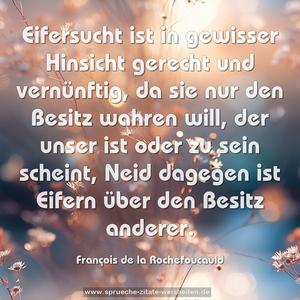 Eifersucht ist in gewisser Hinsicht gerecht und vernünftig,
da sie nur den Besitz wahren will,
der unser ist oder zu sein scheint,
Neid dagegen ist Eifern über den Besitz anderer.