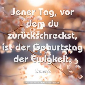 Jener Tag, vor dem du zurückschreckst,
ist der Geburtstag der Ewigkeit.