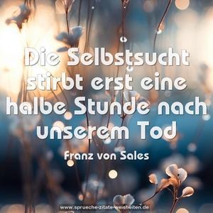 Die Selbstsucht
stirbt erst eine halbe Stunde nach unserem Tod