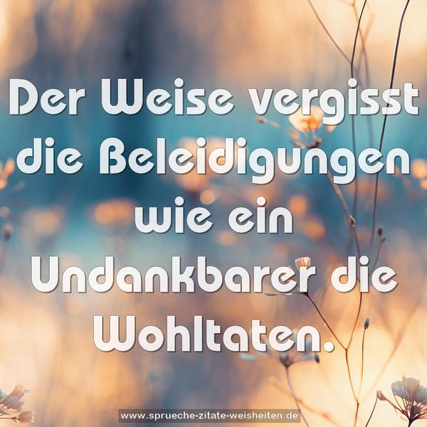Der Weise vergisst die Beleidigungen wie ein Undankbarer die Wohltaten.