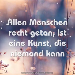 Allen Menschen recht getan,
ist eine Kunst,
die niemand kann