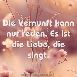 Die Vernunft kann nur reden.
Es ist die Liebe, die singt.