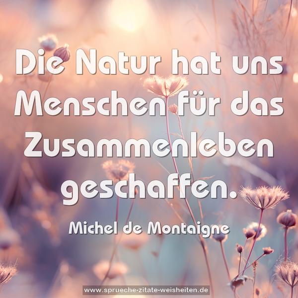 Die Natur hat uns Menschen
für das Zusammenleben geschaffen.