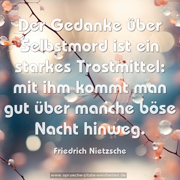 Der Gedanke über Selbstmord ist ein starkes Trostmittel:
mit ihm kommt man gut über manche böse Nacht hinweg.