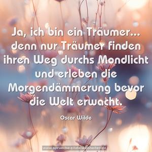 Ja, ich bin ein Träumer... 
denn nur Träumer finden ihren Weg durchs Mondlicht 
und erleben die Morgendämmerung bevor die Welt erwacht.     