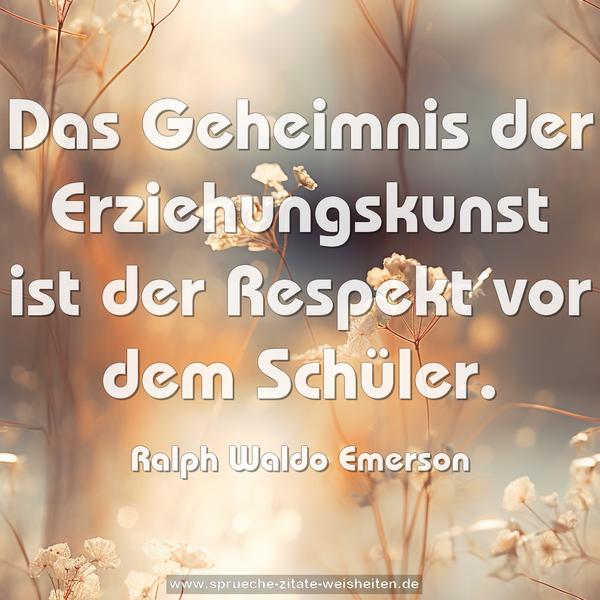 Das Geheimnis der Erziehungskunst
ist der Respekt vor dem Schüler.