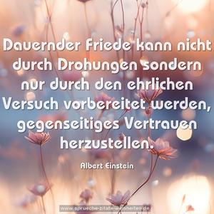 Dauernder Friede
kann nicht durch Drohungen sondern nur durch den
ehrlichen Versuch vorbereitet werden,
gegenseitiges Vertrauen herzustellen.