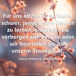 Für uns ältere ist es immer schwer,
junge Leute kennen zu lernen,
entweder sie verbergen sich vor uns
oder wir beurteilen sie aus unserm Standpunkt.