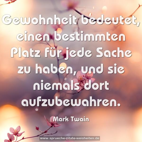 Gewohnheit bedeutet,
einen bestimmten Platz für jede Sache zu haben,
und sie niemals dort aufzubewahren.