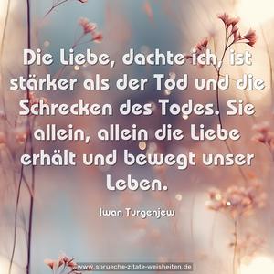 Die Liebe, dachte ich, ist stärker als der Tod
und die Schrecken des Todes. Sie allein, allein die Liebe erhält und bewegt unser Leben. 