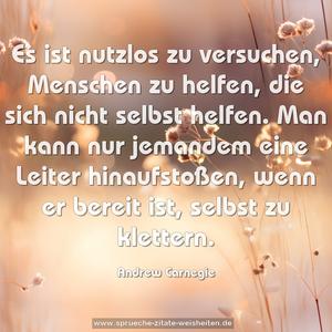 Es ist nutzlos zu versuchen, Menschen zu helfen,
die sich nicht selbst helfen.
Man kann nur jemandem eine Leiter hinaufstoßen,
wenn er bereit ist, selbst zu klettern.