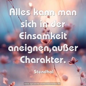 Alles kann man sich in der Einsamkeit aneignen,außer Charakter. 