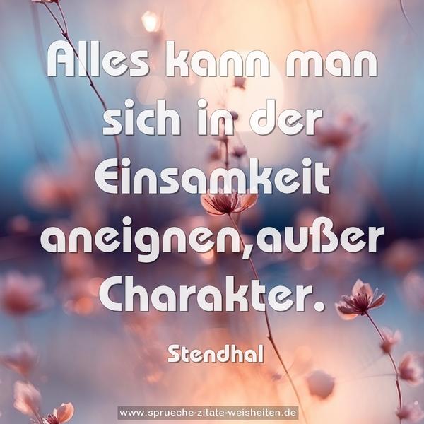 Alles kann man sich in der Einsamkeit aneignen,außer Charakter. 
