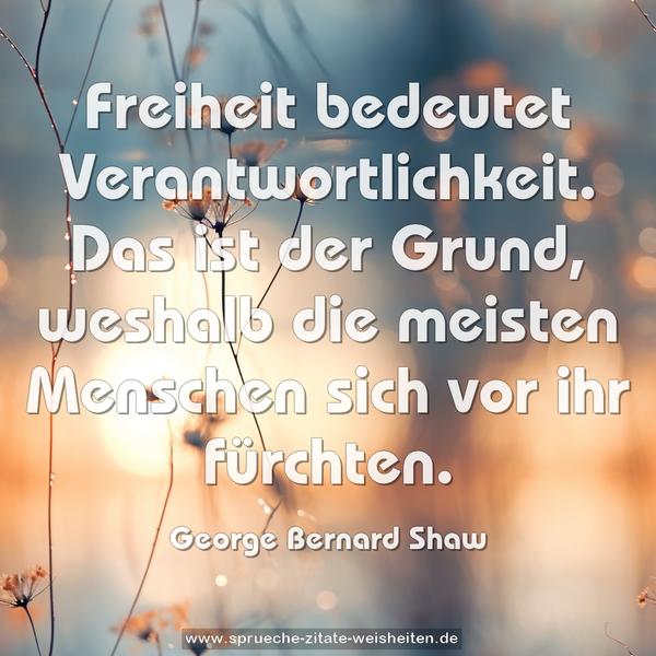 Freiheit bedeutet Verantwortlichkeit.
Das ist der Grund, weshalb die meisten Menschen sich vor ihr fürchten. 