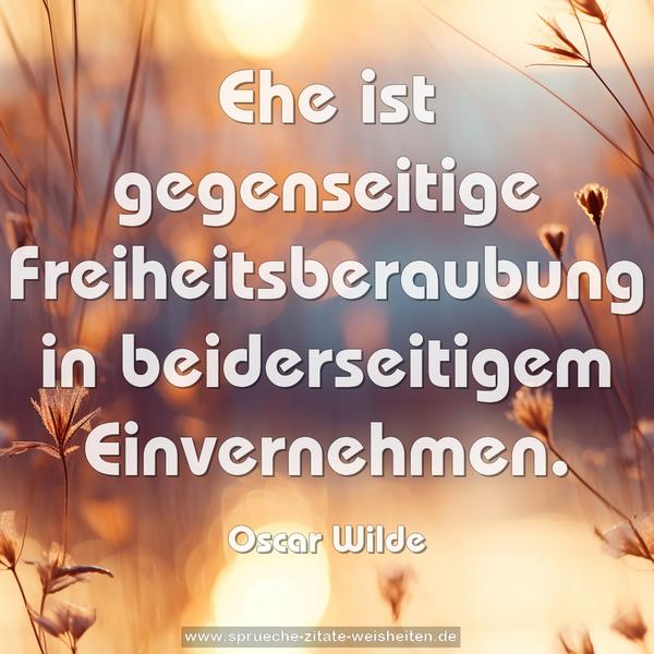 Ehe ist gegenseitige Freiheitsberaubung
in beiderseitigem Einvernehmen.