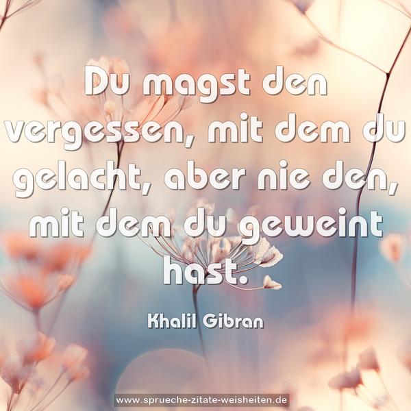 Du magst den vergessen, mit dem du gelacht,
aber nie den, mit dem du geweint hast.