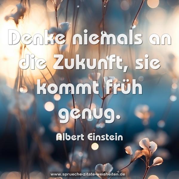 Denke niemals an die Zukunft, sie kommt früh genug.