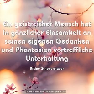 Ein geistreicher Mensch hat in gänzlicher Einsamkeit
an seinen eigenen Gedanken und Phantasien vortreffliche Unterhaltung 