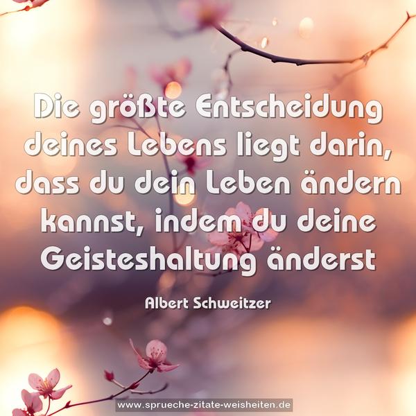 Die größte Entscheidung deines Lebens liegt darin,
dass du dein Leben ändern kannst,
indem du deine Geisteshaltung änderst