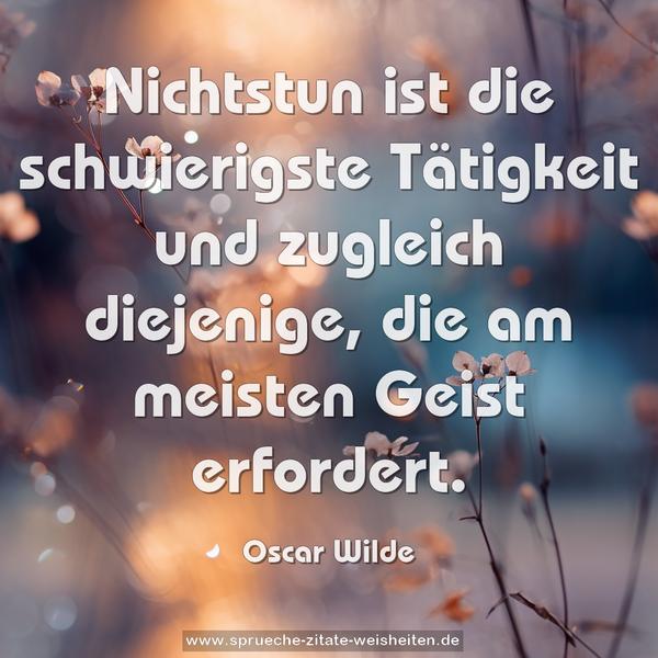 Nichtstun ist die schwierigste Tätigkeit
und zugleich diejenige, die am meisten Geist erfordert.