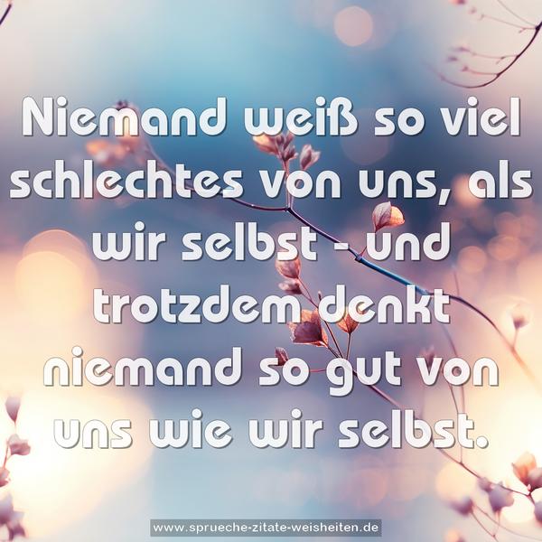 Niemand weiß so viel schlechtes von uns, als wir selbst -
und trotzdem denkt niemand so gut von uns wie wir selbst.