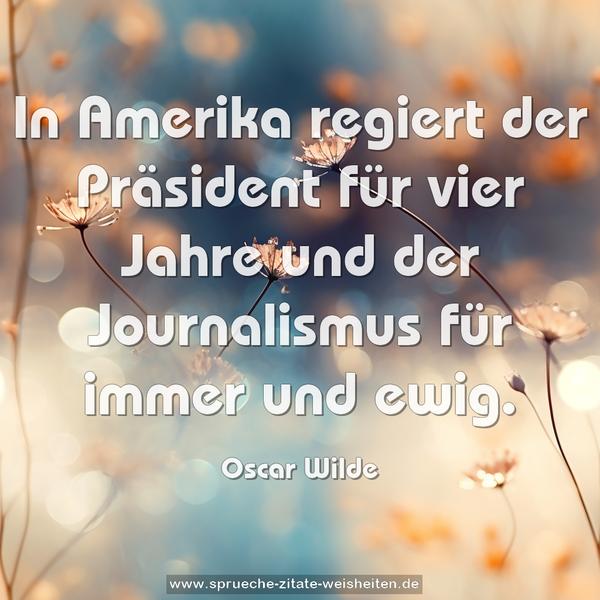 In Amerika regiert der Präsident für vier Jahre
und der Journalismus für immer und ewig.