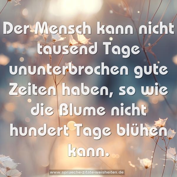 Der Mensch kann nicht tausend Tage ununterbrochen gute Zeiten haben, so wie die Blume nicht hundert Tage blühen kann.