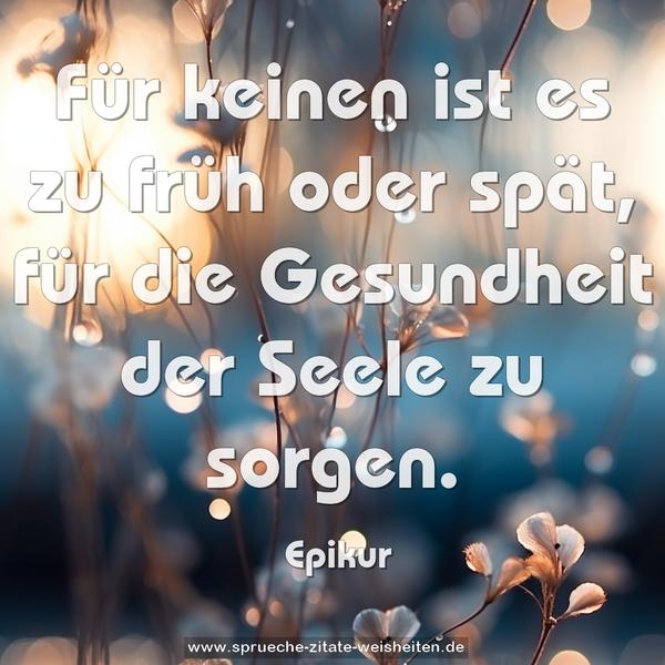 Für keinen ist es zu früh oder spät,
für die Gesundheit der Seele zu sorgen.