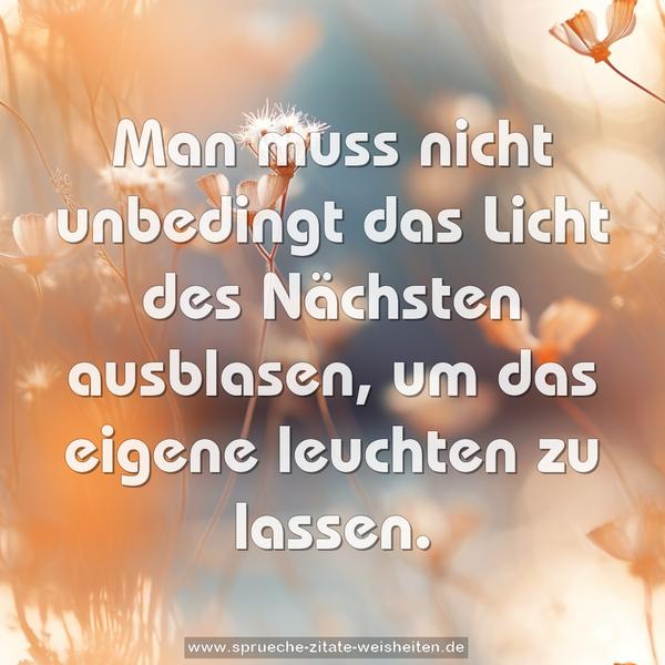 Man muss nicht unbedingt
das Licht des Nächsten ausblasen,
um das eigene leuchten zu lassen.
