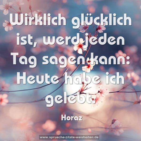 Wirklich glücklich ist,
werd jeden Tag sagen kann:
Heute habe ich gelebt.