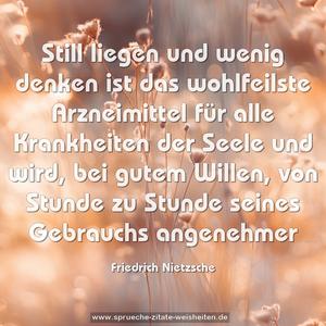 Still liegen und wenig denken
ist das wohlfeilste Arzneimittel für alle Krankheiten der Seele und wird, bei gutem Willen,
von Stunde zu Stunde seines Gebrauchs angenehmer