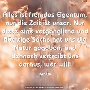 Alles ist fremdes Eigentum, nur die Zeit ist unser.
Nur diese eine vergängliche und flüchtige Sache
hat uns die Natur gegeben,
und dennoch vertreibt uns daraus, wer will.