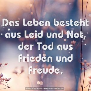 Das Leben besteht aus Leid und Not,
der Tod aus Frieden und Freude.