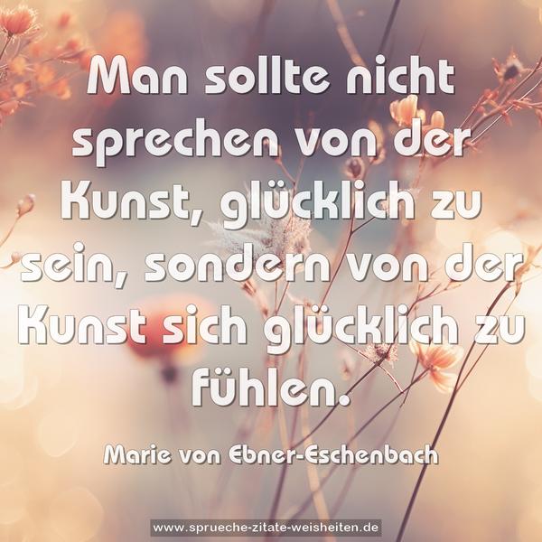 Man sollte nicht sprechen von der Kunst, glücklich zu sein, sondern von der Kunst sich glücklich zu fühlen.
