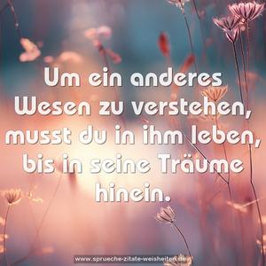 Um ein anderes Wesen zu verstehen,
musst du in ihm leben, bis in seine Träume hinein.