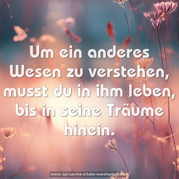 Um ein anderes Wesen zu verstehen,
musst du in ihm leben, bis in seine Träume hinein.