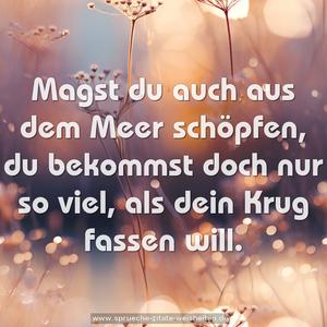 Magst du auch aus dem Meer schöpfen,
du bekommst doch nur so viel, als dein Krug fassen will.