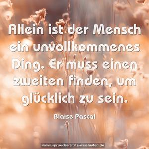 Allein ist der Mensch ein unvollkommenes Ding.
Er muss einen zweiten finden, um glücklich zu sein.