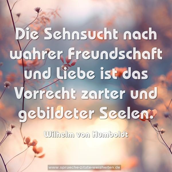 Die Sehnsucht nach wahrer Freundschaft und Liebe
ist das Vorrecht zarter und gebildeter Seelen.