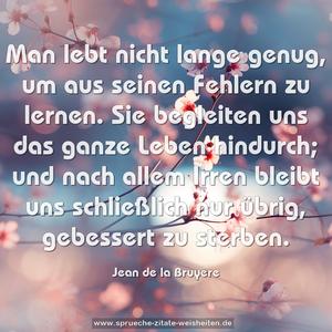 Man lebt nicht lange genug, um aus seinen Fehlern zu lernen. Sie begleiten uns das ganze Leben hindurch;
und nach allem Irren bleibt uns schließlich nur übrig, gebessert zu sterben.