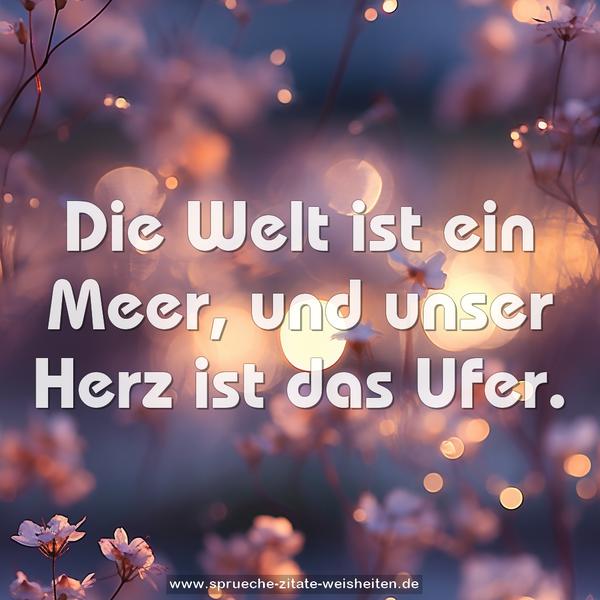 Die Welt ist ein Meer, und unser Herz ist das Ufer.