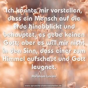 Ich könnte mir vorstellen, 
dass ein Mensch auf die Erde hinabblickt und behauptet, es gebe keinen Gott; 
aber es will mir nicht in den Sinn, dass einer zum Himmel aufschaut und Gott leugnet.