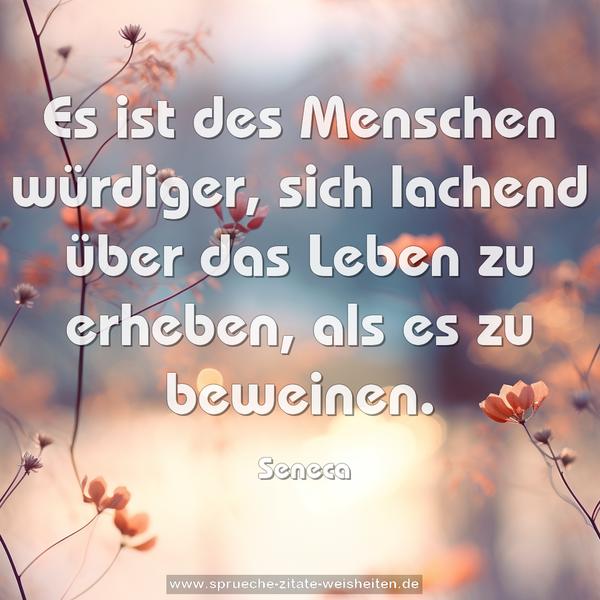 Es ist des Menschen würdiger,
sich lachend über das Leben zu erheben,
als es zu beweinen.