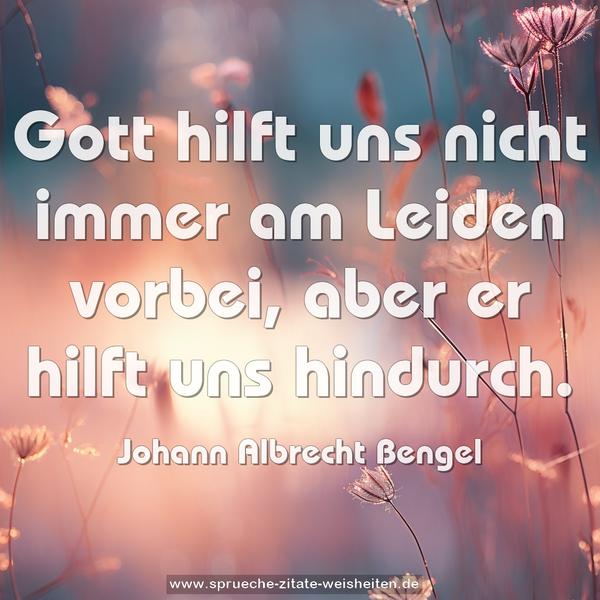 Gott hilft uns nicht immer am Leiden vorbei,
aber er hilft uns hindurch.